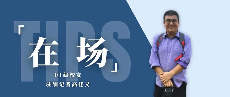 在场丨01级校友、驻缅甸记者高佳义：一线直击缅甸新闻现场，记录万象他有话说