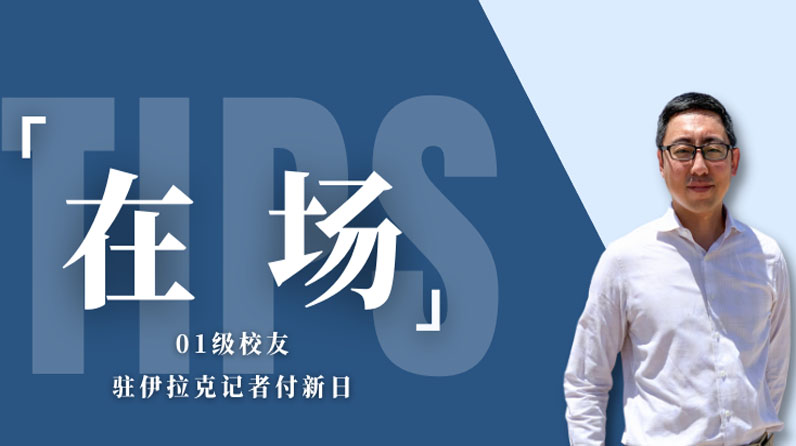 在场｜01级校友、驻伊拉克记者付新日：做一名见证者和亲历者，记录真实的伊拉克故事