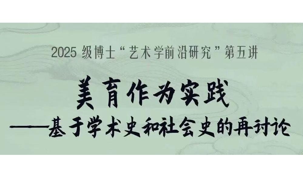 白杨资讯 | 2025 级博士“艺术学前沿研究”第五讲