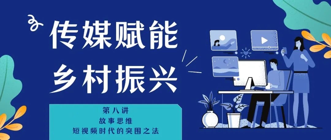 “传媒赋能乡村振兴”系列公益讲坛第八讲：故事思维，短视频时代的突围之法